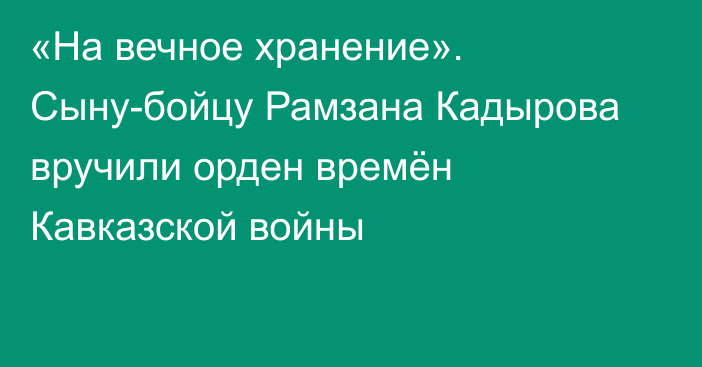 «На вечное хранение». Сыну-бойцу Рамзана Кадырова вручили орден времён Кавказской войны