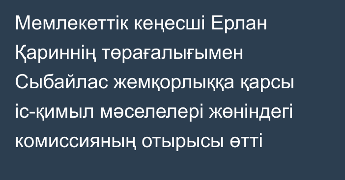 Мемлекеттік кеңесші Ерлан Қариннің төрағалығымен Сыбайлас жемқорлыққа қарсы іс-қимыл мәселелері жөніндегі комиссияның отырысы өтті