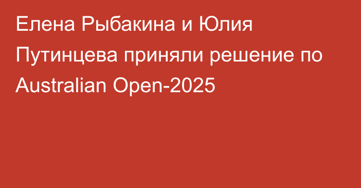 Елена Рыбакина и Юлия Путинцева приняли решение по Australian Open-2025