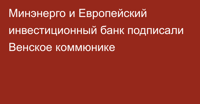 Минэнерго и Европейский инвестиционный банк подписали Венское коммюнике