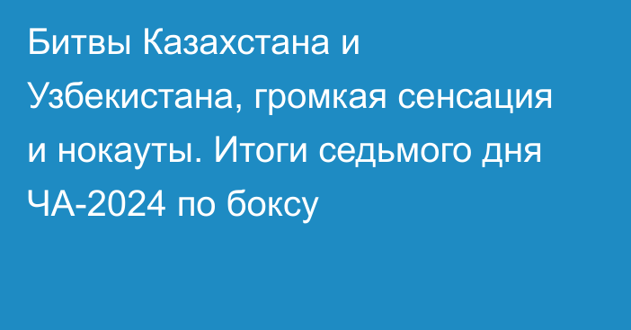 Битвы Казахстана и Узбекистана, громкая сенсация и нокауты. Итоги седьмого дня ЧА-2024 по боксу