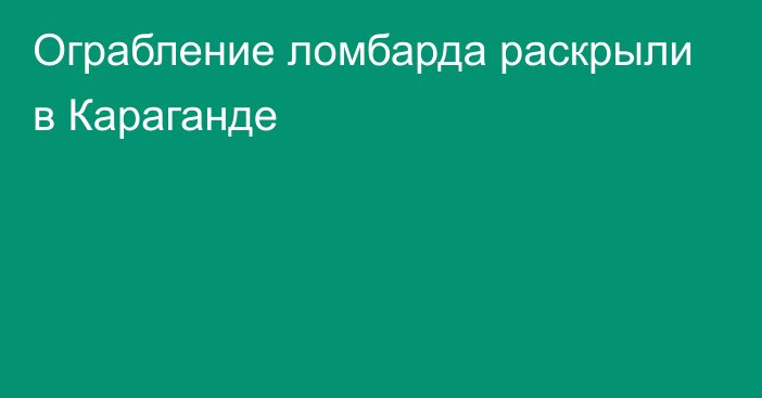 Ограбление ломбарда раскрыли в Караганде