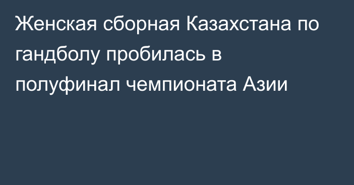 Женская сборная Казахстана по гандболу пробилась в полуфинал чемпионата Азии