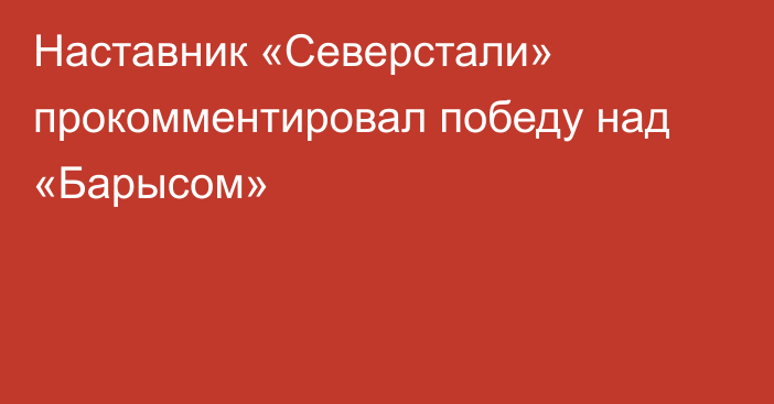 Наставник «Северстали» прокомментировал победу над «Барысом»