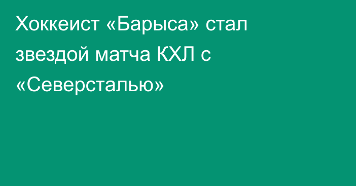 Хоккеист «Барыса» стал звездой матча КХЛ с «Северсталью»