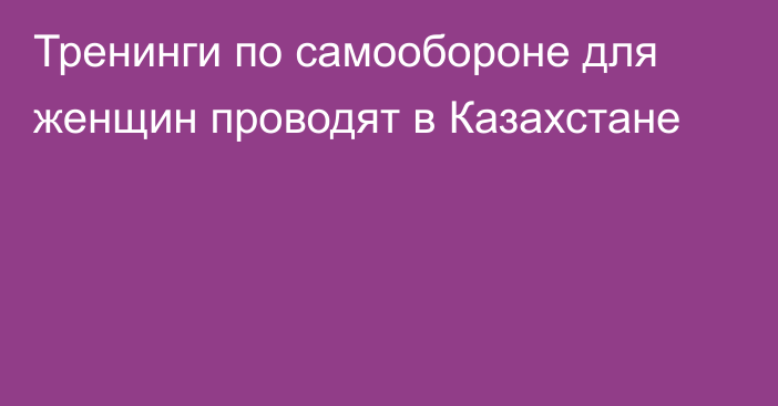 Тренинги по самообороне для женщин проводят в Казахстане