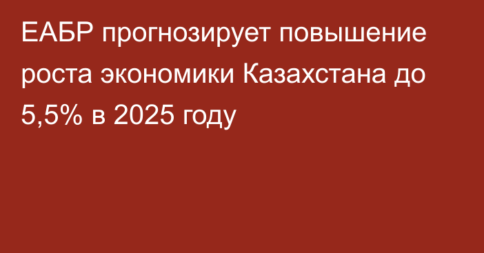 ЕАБР прогнозирует повышение роста экономики Казахстана до 5,5% в 2025 году