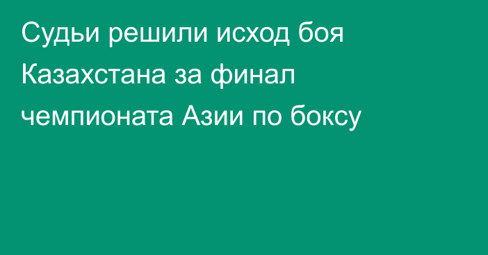 Судьи решили исход боя Казахстана за финал чемпионата Азии по боксу