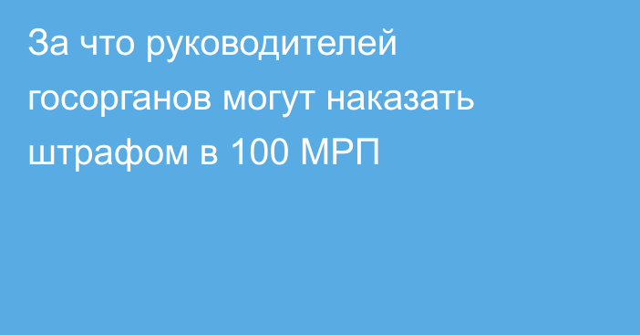 За что руководителей госорганов могут наказать штрафом в 100 МРП