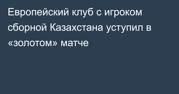 Европейский клуб с игроком сборной Казахстана уступил в «золотом» матче