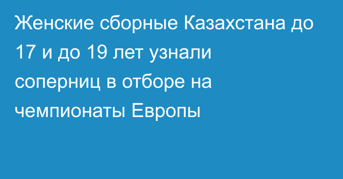 Женские сборные Казахстана до 17 и до 19 лет узнали соперниц в отборе на чемпионаты Европы