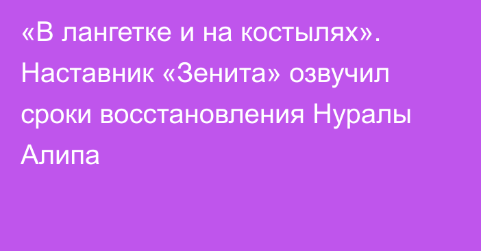 «В лангетке и на костылях». Наставник «Зенита» озвучил сроки восстановления Нуралы Алипа