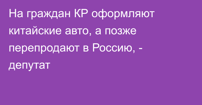 На граждан КР оформляют китайские авто, а позже перепродают в Россию, - депутат