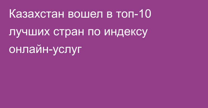 Казахстан вошел в топ-10 лучших стран по индексу онлайн-услуг