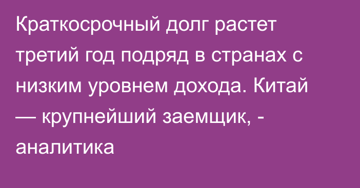 Краткосрочный долг растет третий год подряд в странах с низким уровнем дохода. Китай — крупнейший заемщик, - аналитика