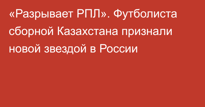 «Разрывает РПЛ». Футболиста сборной Казахстана признали новой звездой в России