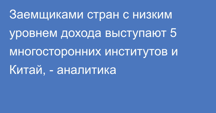 Заемщиками стран с низким уровнем дохода выступают 5 многосторонних институтов и Китай, - аналитика