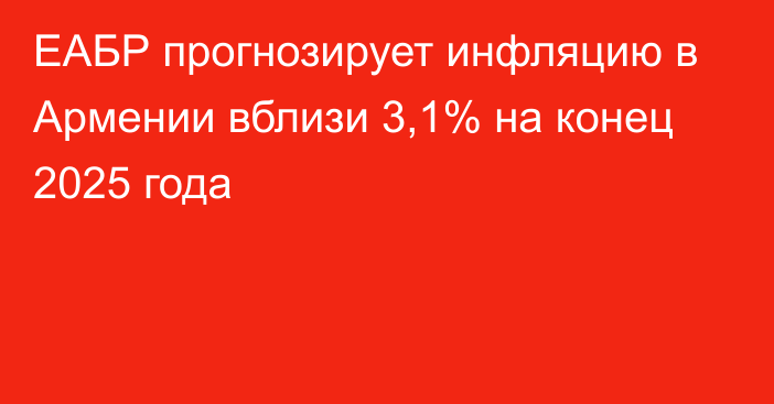 ЕАБР прогнозирует инфляцию в Армении вблизи 3,1% на конец 2025 года