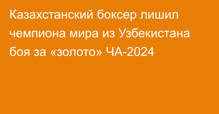 Казахстанский боксер лишил чемпиона мира из Узбекистана боя за «золото» ЧА-2024