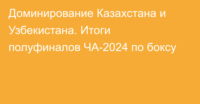 Доминирование Казахстана и Узбекистана. Итоги полуфиналов ЧА-2024 по боксу