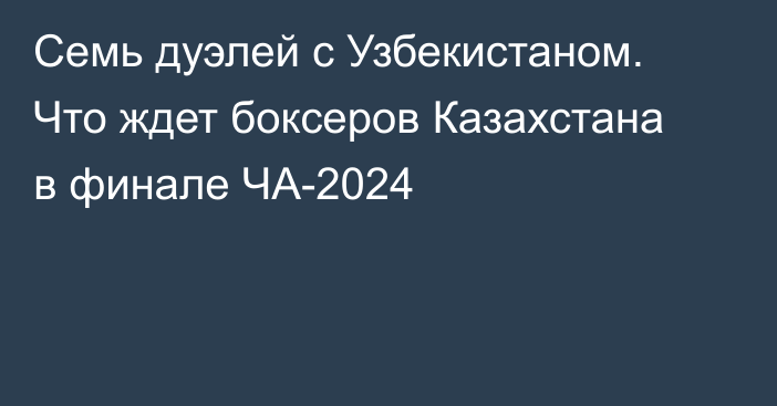 Семь дуэлей с Узбекистаном. Что ждет боксеров Казахстана в финале ЧА-2024