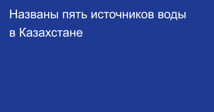 Названы пять источников воды в Казахстане