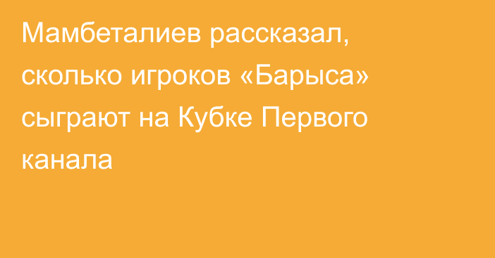 Мамбеталиев рассказал, сколько игроков «Барыса» сыграют на Кубке Первого канала