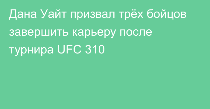 Дана Уайт призвал трёх бойцов завершить карьеру после турнира UFC 310