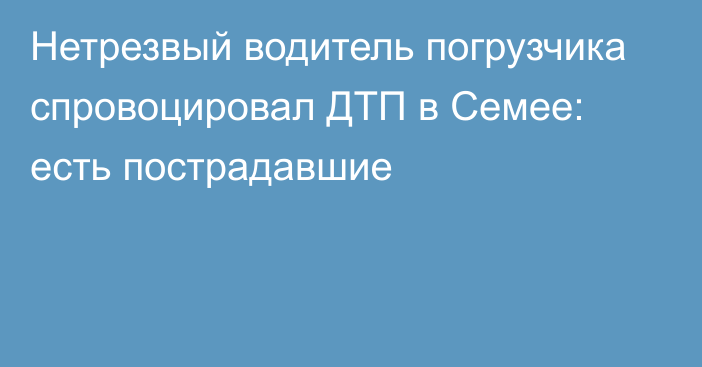 Нетрезвый водитель погрузчика спровоцировал ДТП в Семее: есть пострадавшие