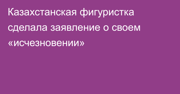 Казахстанская фигуристка сделала заявление о своем «исчезновении»