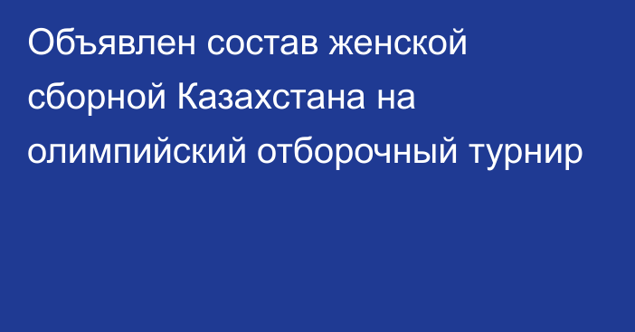 Объявлен состав женской сборной Казахстана на олимпийский отборочный турнир