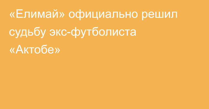 «Елимай» официально решил судьбу экс-футболиста «Актобе»