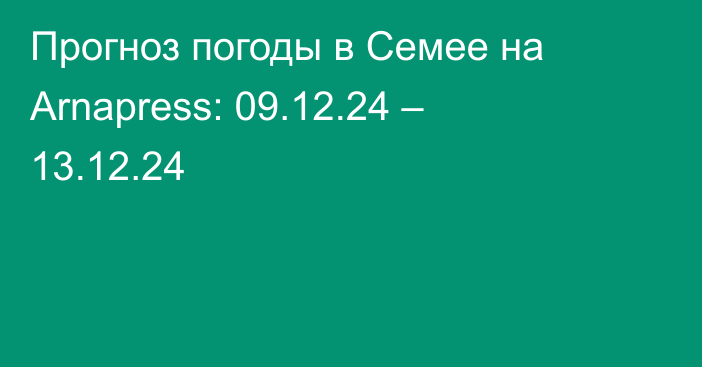 Прогноз погоды в Семее на Arnapress: 09.12.24 – 13.12.24