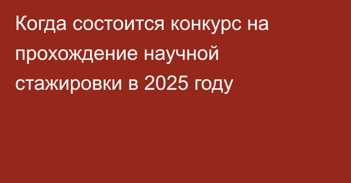 Когда состоится конкурс на прохождение научной стажировки в 2025 году