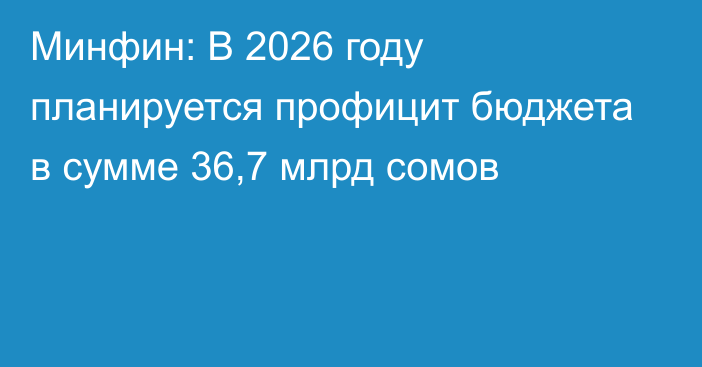 Минфин: В 2026 году планируется профицит бюджета в сумме 36,7 млрд сомов