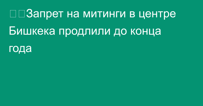 ❗️Запрет на митинги в центре Бишкека продлили до конца года