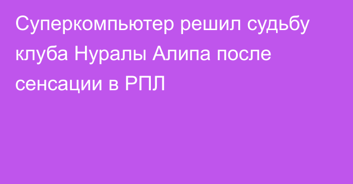 Суперкомпьютер решил судьбу клуба Нуралы Алипа после сенсации в РПЛ