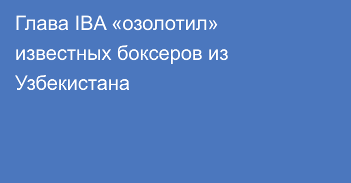 Глава IBA «озолотил» известных боксеров из Узбекистана