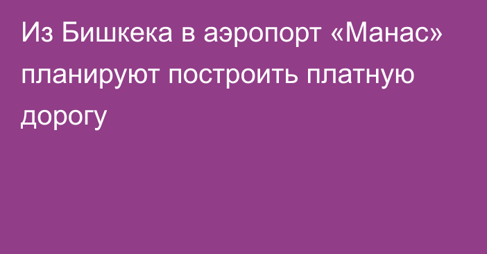 Из Бишкека в аэропорт «Манас» планируют построить платную дорогу