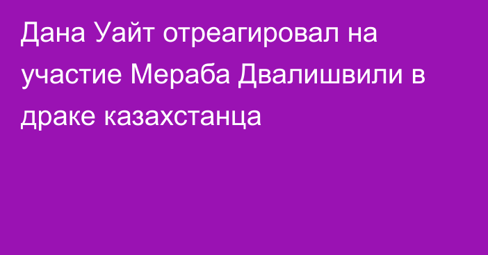 Дана Уайт отреагировал на участие Мераба Двалишвили в драке казахстанца