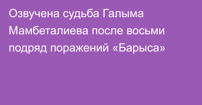 Озвучена судьба Галыма Мамбеталиева после восьми подряд поражений «Барыса»