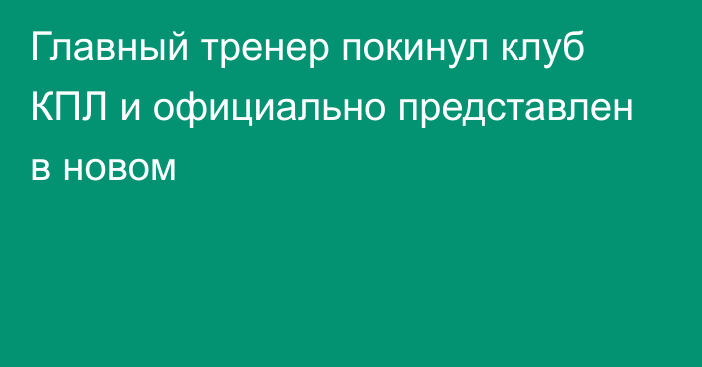 Главный тренер покинул клуб КПЛ и официально представлен в новом