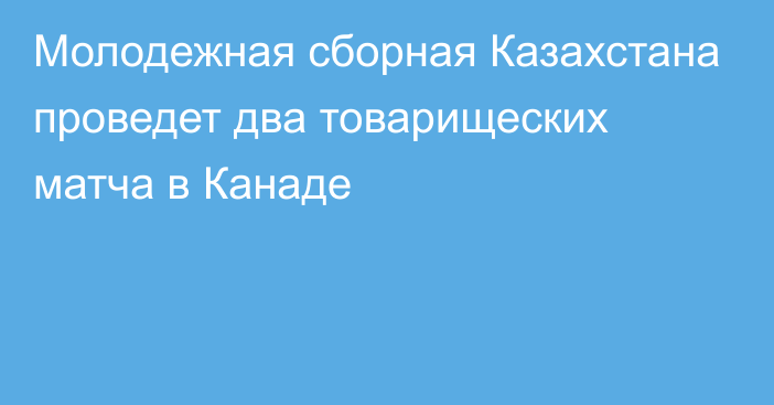 Молодежная сборная Казахстана проведет два товарищеских матча в Канаде