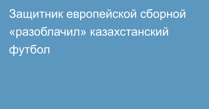 Защитник европейской сборной «разоблачил» казахстанский футбол