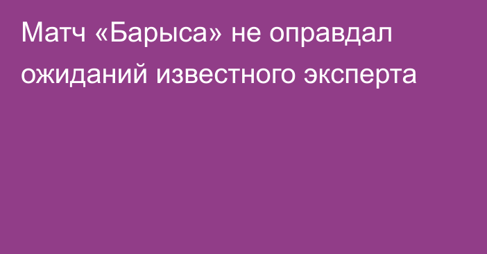 Матч «Барыса» не оправдал ожиданий известного эксперта