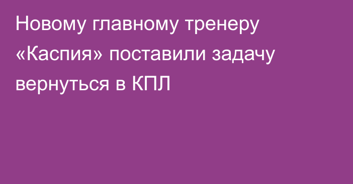 Новому главному тренеру «Каспия» поставили задачу вернуться в КПЛ