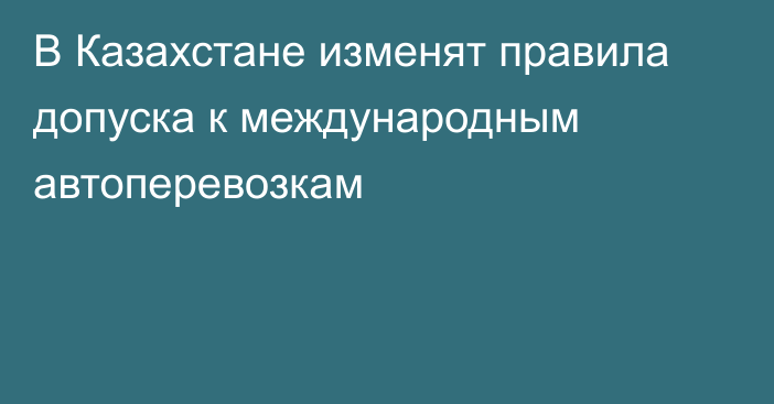 В Казахстане изменят правила допуска к международным автоперевозкам