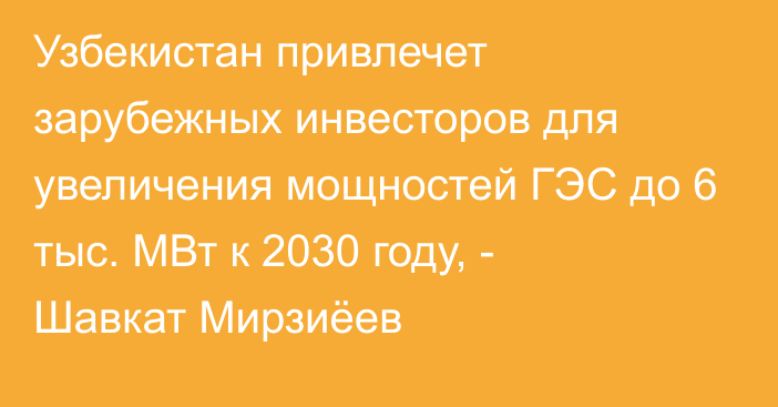 Узбекистан привлечет зарубежных инвесторов для увеличения мощностей ГЭС до 6 тыс. МВт к 2030 году, - Шавкат Мирзиёев