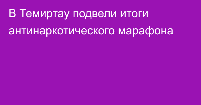 В Темиртау подвели итоги антинаркотического марафона