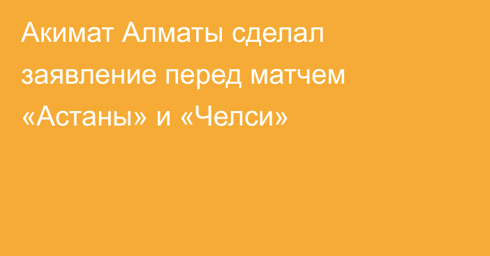 Акимат Алматы сделал заявление перед матчем «Астаны» и «Челси»